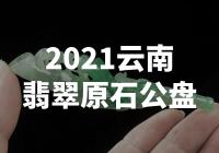 【震撼！2021云南翡翠原石公盘惊艳亮相，超越想象的美丽！】