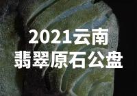 【震撼！2021云南翡翠原石公盘超越想象】
