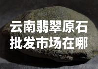 【惊喜揭秘】云南翡翠原石最大批发市场在哪？