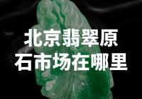 惊爆！揭秘北京翡翠原石市场所在地，珍贵宝石等你来挖掘！
