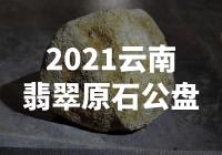 【震撼！2021云南翡翠原石公盘惊现巨型翡翠宝石！】