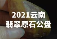 【震撼！2021云南翡翠原石公盘，惊人质量集结！】