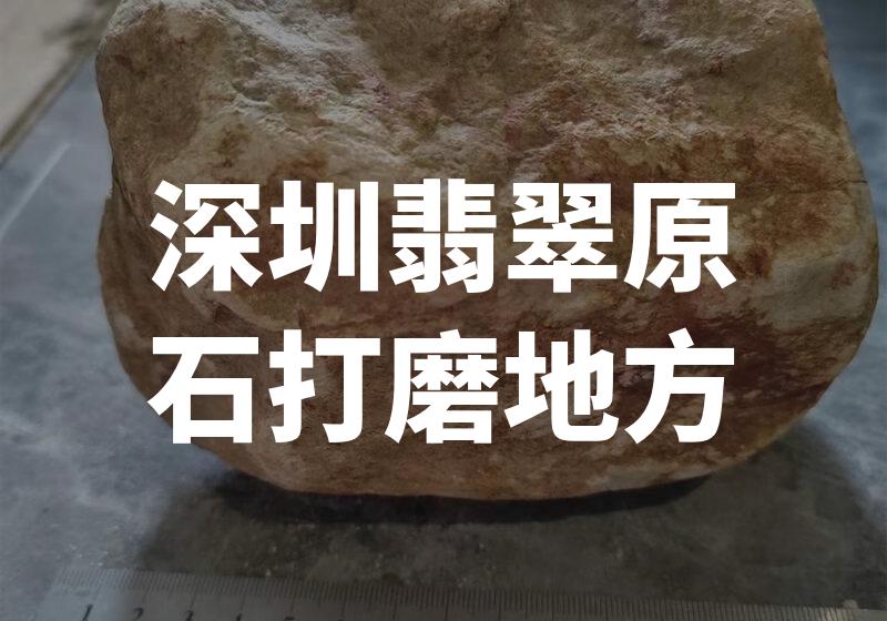深圳翡翠原石打磨地方