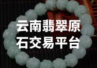 云南翡翠原石交易平台：发掘瑰宝，畅享收藏
