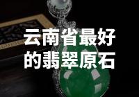云南省翡翠原石之最，揭秘云南最优质翡翠原石的宝藏